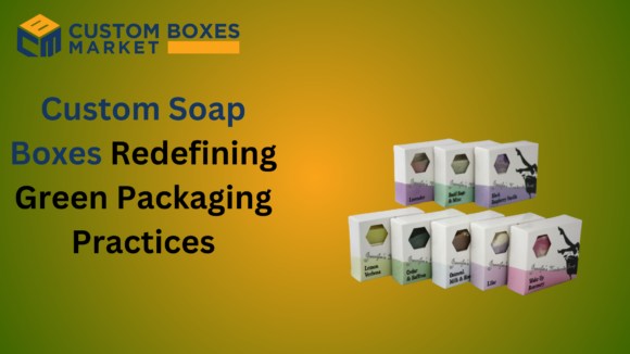 Custom Soap Boxes Redefining Green Packaging Practices